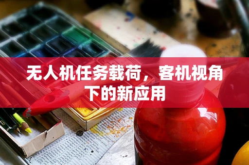 无人机任务载荷，客机视角下的新应用