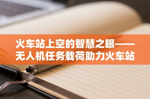 火车站上空的智慧之眼——无人机任务载荷助力火车站安防与管理