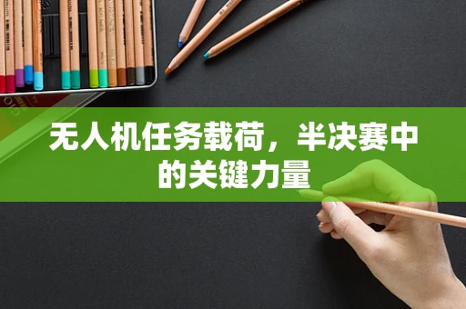 无人机任务载荷，半决赛中的关键力量