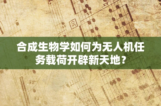 合成生物学如何为无人机任务载荷开辟新天地？
