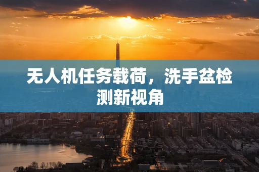 无人机任务载荷，洗手盆检测新视角