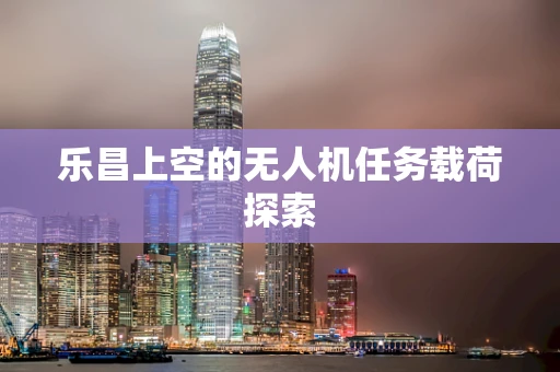 乐昌上空的无人机任务载荷探索
