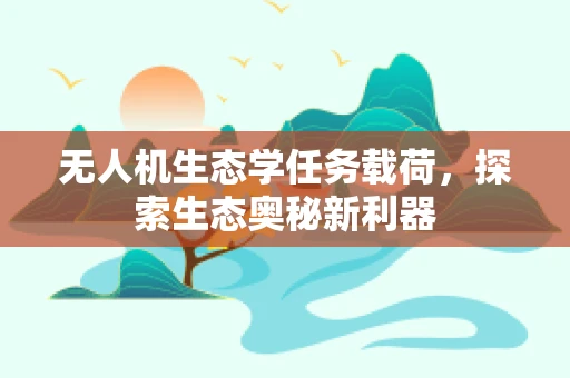 无人机生态学任务载荷，探索生态奥秘新利器