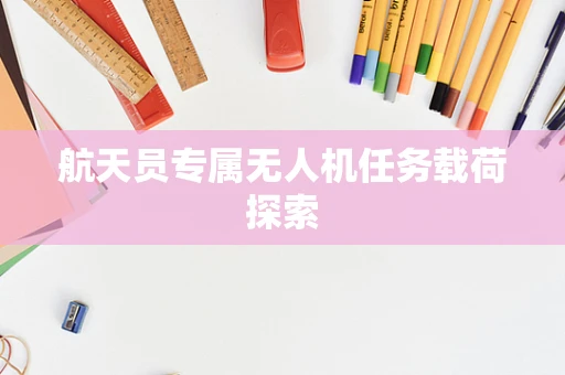 航天员专属无人机任务载荷探索