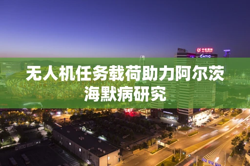 无人机任务载荷助力阿尔茨海默病研究