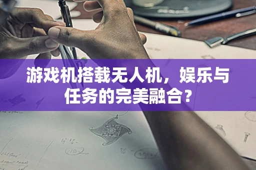 游戏机搭载无人机，娱乐与任务的完美融合？