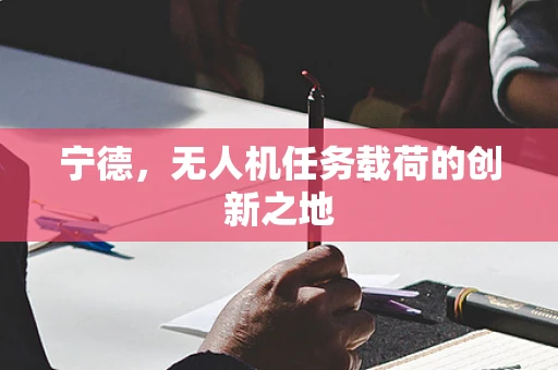 宁德，无人机任务载荷的创新之地