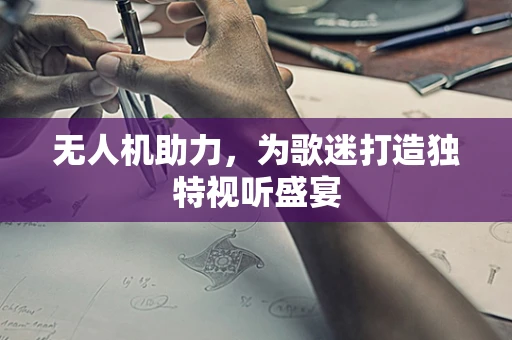 无人机助力，为歌迷打造独特视听盛宴