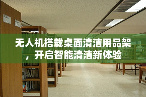 无人机搭载桌面清洁用品架，开启智能清洁新体验