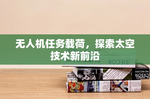 无人机任务载荷，探索太空技术新前沿