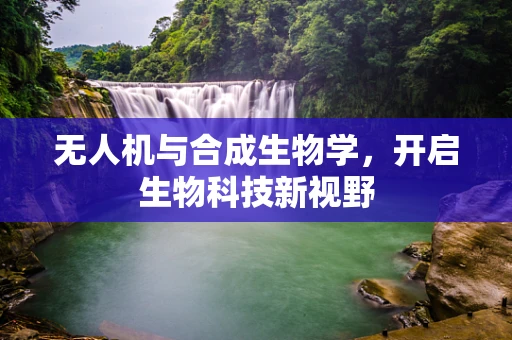 无人机与合成生物学，开启生物科技新视野