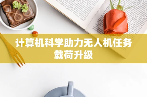计算机科学助力无人机任务载荷升级