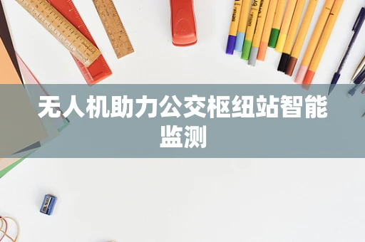 无人机助力公交枢纽站智能监测