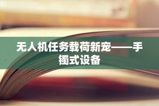 无人机任务载荷新宠——手镯式设备