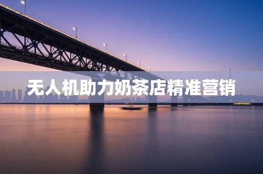 无人机助力奶茶店精准营销