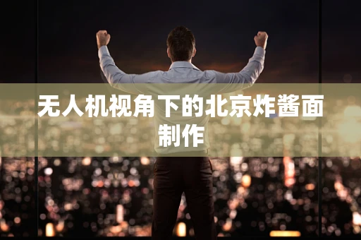 无人机视角下的北京炸酱面制作