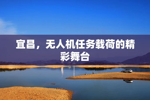 宜昌，无人机任务载荷的精彩舞台