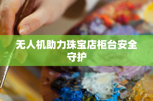 无人机助力珠宝店柜台安全守护