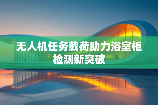 无人机任务载荷助力浴室柜检测新突破