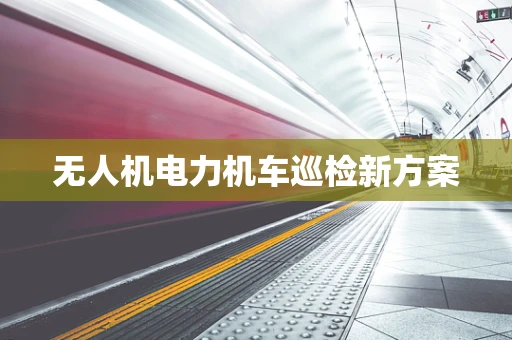 无人机电力机车巡检新方案