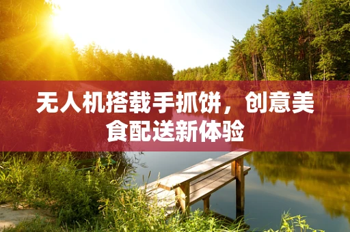 无人机搭载手抓饼，创意美食配送新体验