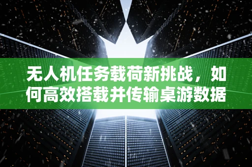 无人机任务载荷新挑战，如何高效搭载并传输桌游数据？