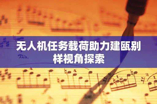 无人机任务载荷助力建瓯别样视角探索