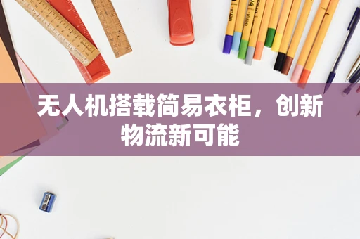 无人机搭载简易衣柜，创新物流新可能