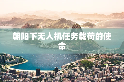 朝阳下无人机任务载荷的使命