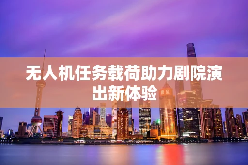 无人机任务载荷助力剧院演出新体验