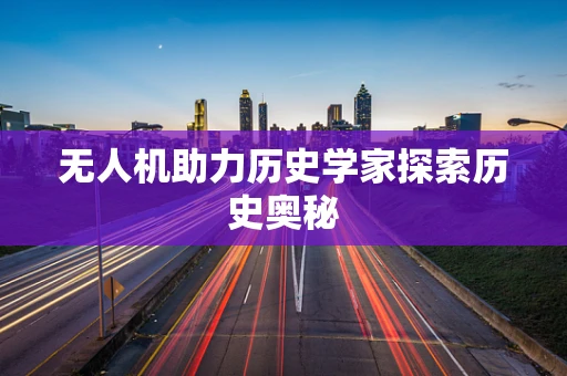 无人机助力历史学家探索历史奥秘