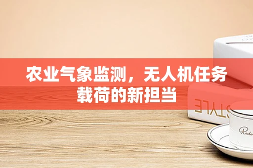 农业气象监测，无人机任务载荷的新担当