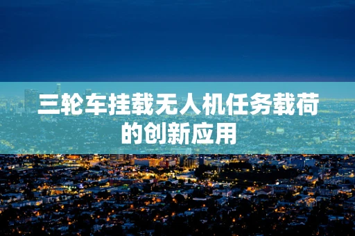 三轮车挂载无人机任务载荷的创新应用