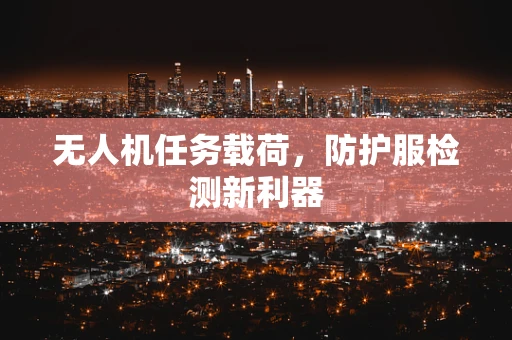 无人机任务载荷，防护服检测新利器