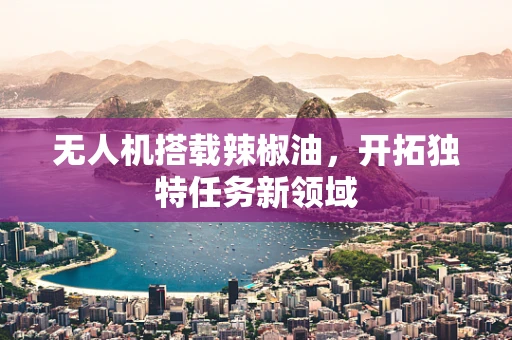无人机搭载辣椒油，开拓独特任务新领域