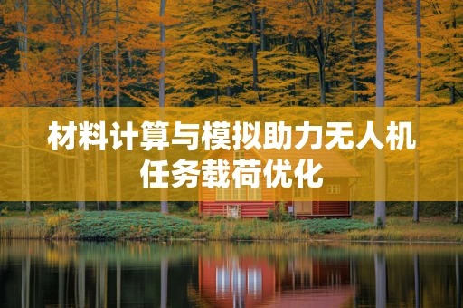材料计算与模拟助力无人机任务载荷优化