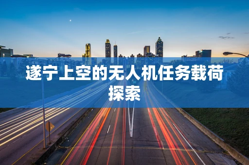 遂宁上空的无人机任务载荷探索