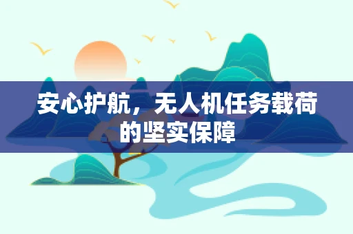 安心护航，无人机任务载荷的坚实保障