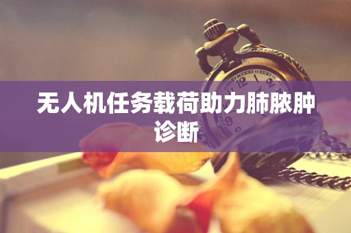 无人机任务载荷助力肺脓肿诊断