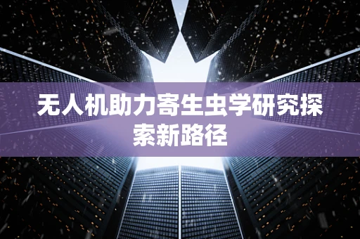 无人机助力寄生虫学研究探索新路径