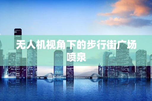 无人机视角下的步行街广场喷泉