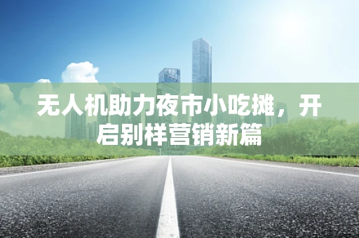无人机助力夜市小吃摊，开启别样营销新篇