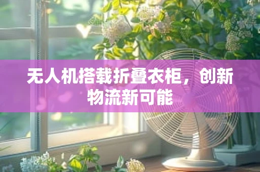 无人机搭载折叠衣柜，创新物流新可能