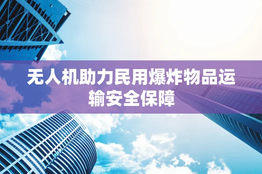 无人机助力民用爆炸物品运输安全保障