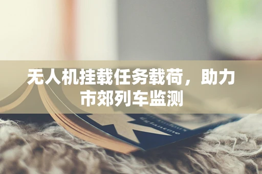 无人机挂载任务载荷，助力市郊列车监测