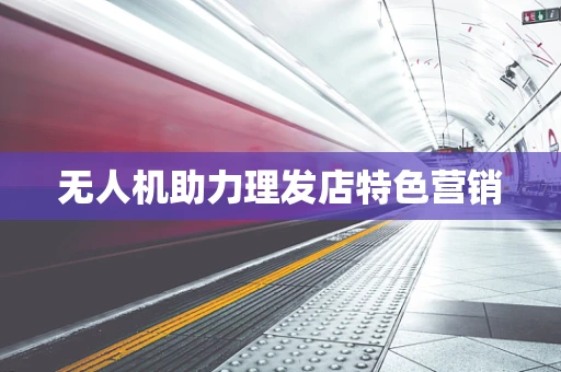 无人机助力理发店特色营销