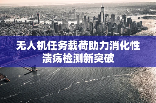 无人机任务载荷助力消化性溃疡检测新突破