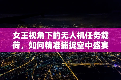 女王视角下的无人机任务载荷，如何精准捕捉空中盛宴的每一个瞬间？