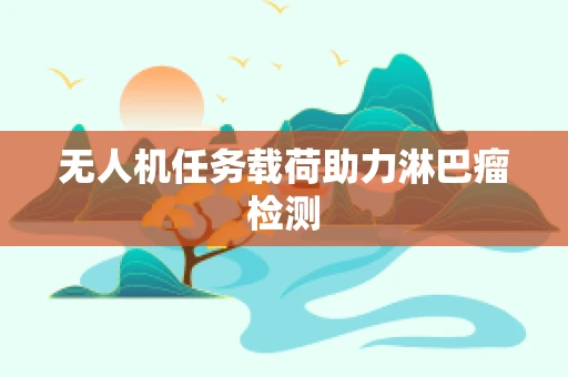 无人机任务载荷助力淋巴瘤检测