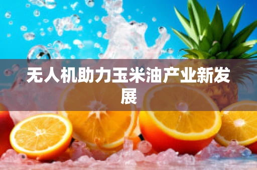 无人机助力玉米油产业新发展